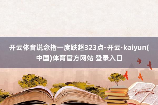 开云体育说念指一度跌超323点-开云·kaiyun(中国)体育官方网站 登录入口