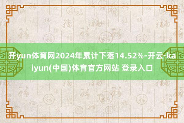 开yun体育网2024年累计下落14.52%-开云·kaiyun(中国)体育官方网站 登录入口