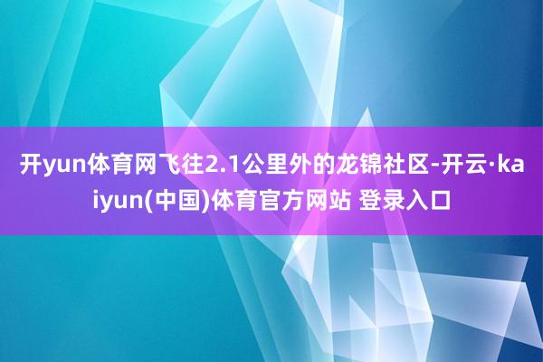开yun体育网飞往2.1公里外的龙锦社区-开云·kaiyun(中国)体育官方网站 登录入口
