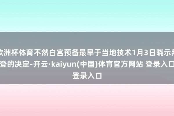 欧洲杯体育不然白宫预备最早于当地技术1月3日晓示拜登的决定-开云·kaiyun(中国)体育官方网站 登录入口