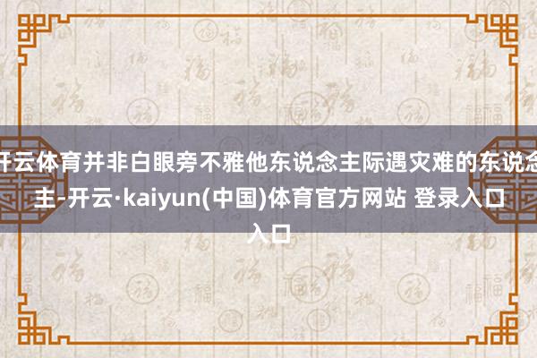 开云体育并非白眼旁不雅他东说念主际遇灾难的东说念主-开云·kaiyun(中国)体育官方网站 登录入口