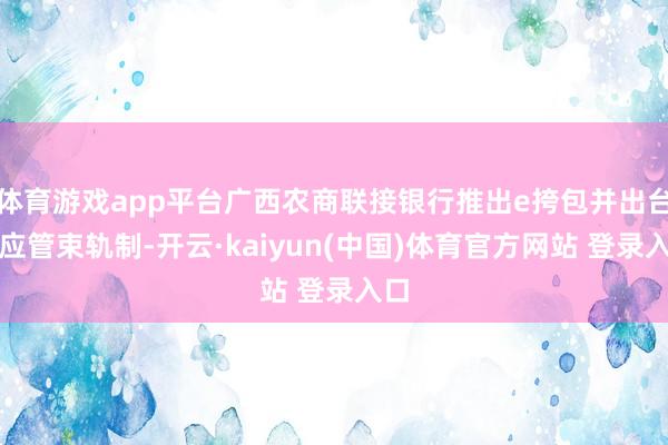 体育游戏app平台广西农商联接银行推出e挎包并出台相应管束轨制-开云·kaiyun(中国)体育官方网站 登录入口