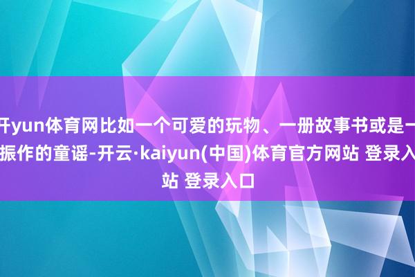 开yun体育网比如一个可爱的玩物、一册故事书或是一首振作的童谣-开云·kaiyun(中国)体育官方网站 登录入口