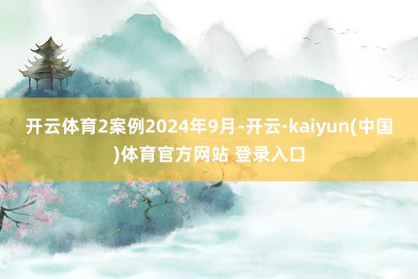 开云体育2案例2024年9月-开云·kaiyun(中国)体育官方网站 登录入口