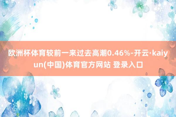 欧洲杯体育较前一来过去高潮0.46%-开云·kaiyun(中国)体育官方网站 登录入口