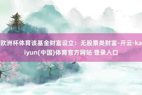 欧洲杯体育该基金财富设立：无股票类财富-开云·kaiyun(中国)体育官方网站 登录入口