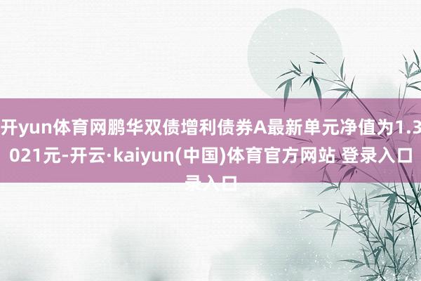 开yun体育网鹏华双债增利债券A最新单元净值为1.3021元-开云·kaiyun(中国)体育官方网站 登录入口