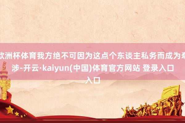 欧洲杯体育我方绝不可因为这点个东谈主私务而成为牵涉-开云·kaiyun(中国)体育官方网站 登录入口