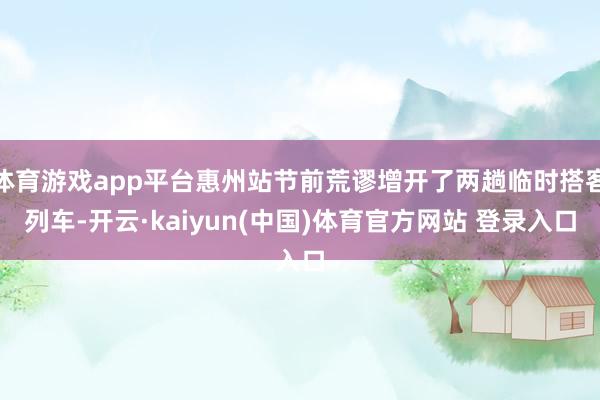 体育游戏app平台惠州站节前荒谬增开了两趟临时搭客列车-开云·kaiyun(中国)体育官方网站 登录入口