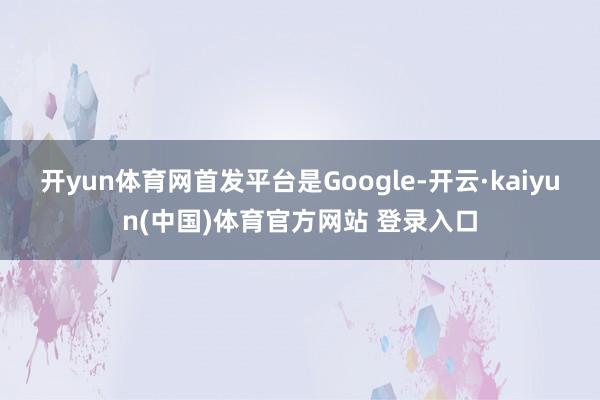 开yun体育网首发平台是Google-开云·kaiyun(中国)体育官方网站 登录入口