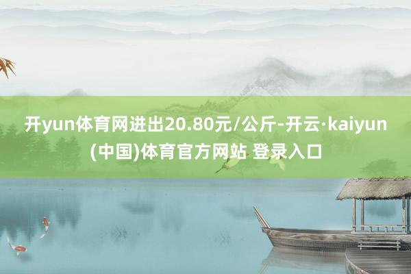 开yun体育网进出20.80元/公斤-开云·kaiyun(中国)体育官方网站 登录入口