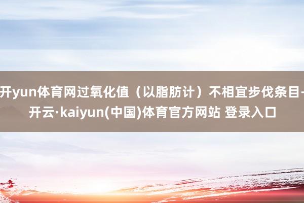 开yun体育网过氧化值(以脂肪计)不相宜步伐条目-开云·kaiyun(中国)体育官方网站 登录入口