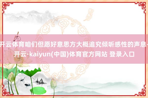 开云体育咱们但愿好意思方大概追究倾听感性的声息-开云·kaiyun(中国)体育官方网站 登录入口