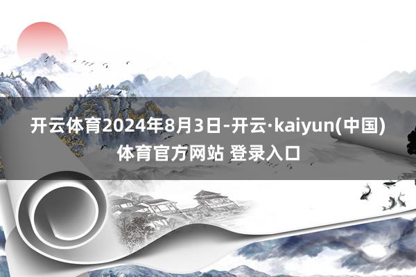 开云体育 2024年8月3日-开云·kaiyun(中国)体育官方网站 登录入口