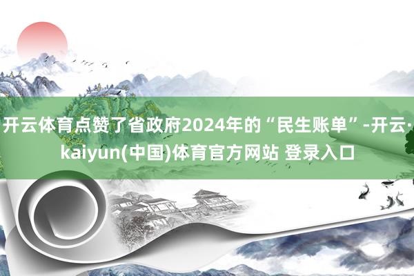 开云体育点赞了省政府2024年的“民生账单”-开云·kaiyun(中国)体育官方网站 登录入口