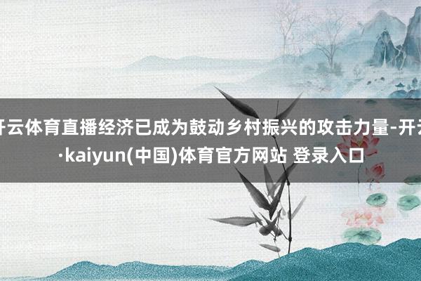 开云体育直播经济已成为鼓动乡村振兴的攻击力量-开云·kaiyun(中国)体育官方网站 登录入口