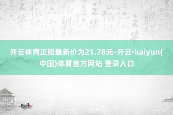 开云体育正股最新价为21.78元-开云·kaiyun(中国)体育官方网站 登录入口