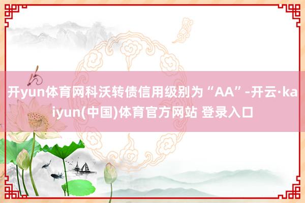 开yun体育网科沃转债信用级别为“AA”-开云·kaiyun(中国)体育官方网站 登录入口
