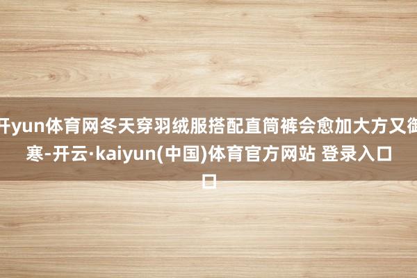 开yun体育网冬天穿羽绒服搭配直筒裤会愈加大方又御寒-开云·kaiyun(中国)体育官方网站 登录入口