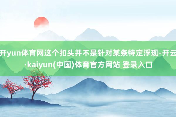 开yun体育网这个扣头并不是针对某条特定浮现-开云·kaiyun(中国)体育官方网站 登录入口