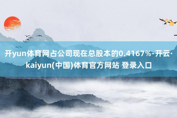 开yun体育网占公司现在总股本的0.4167%-开云·kaiyun(中国)体育官方网站 登录入口