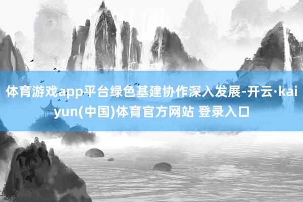 体育游戏app平台绿色基建协作深入发展-开云·kaiyun(中国)体育官方网站 登录入口