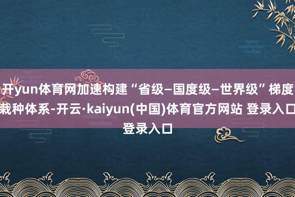 开yun体育网加速构建“省级—国度级—世界级”梯度栽种体系-开云·kaiyun(中国)体育官方网站 登录入口