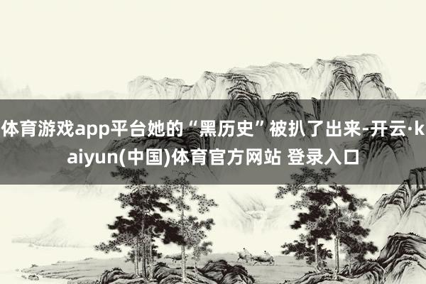 体育游戏app平台她的“黑历史”被扒了出来-开云·kaiyun(中国)体育官方网站 登录入口