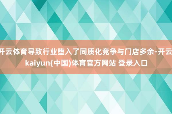 开云体育导致行业堕入了同质化竞争与门店多余-开云·kaiyun(中国)体育官方网站 登录入口