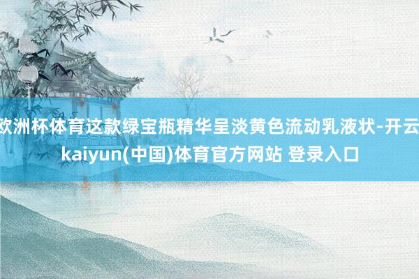 欧洲杯体育这款绿宝瓶精华呈淡黄色流动乳液状-开云·kaiyun(中国)体育官方网站 登录入口