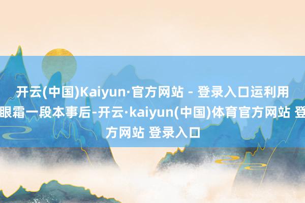 开云(中国)Kaiyun·官方网站 - 登录入口运利用用赫徕眼霜一段本事后-开云·kaiyun(中国)体育官方网站 登录入口