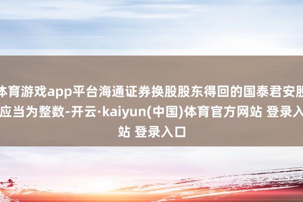 体育游戏app平台海通证券换股股东得回的国泰君安股票应当为整数-开云·kaiyun(中国)体育官方网站 登录入口