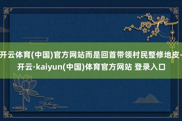 开云体育(中国)官方网站而是回首带领村民整修地皮-开云·kaiyun(中国)体育官方网站 登录入口