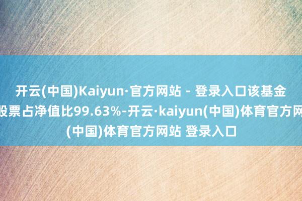 开云(中国)Kaiyun·官方网站 - 登录入口该基金钞票树立：股票占净值比99.63%-开云·kaiyun(中国)体育官方网站 登录入口
