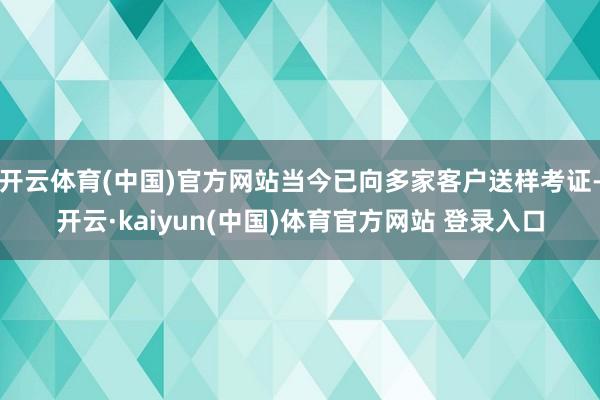 开云体育(中国)官方网站当今已向多家客户送样考证-开云·kaiyun(中国)体育官方网站 登录入口