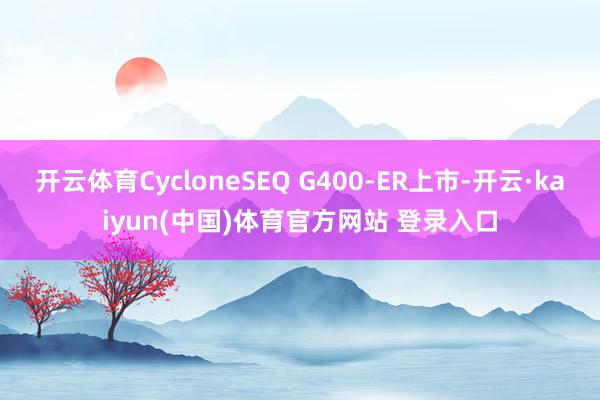 开云体育CycloneSEQ G400-ER上市-开云·kaiyun(中国)体育官方网站 登录入口
