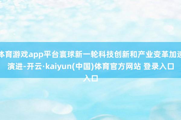 体育游戏app平台寰球新一轮科技创新和产业变革加速演进-开云·kaiyun(中国)体育官方网站 登录入口