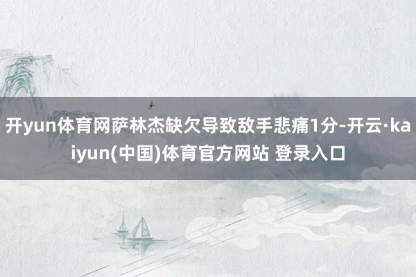 开yun体育网萨林杰缺欠导致敌手悲痛1分-开云·kaiyun(中国)体育官方网站 登录入口