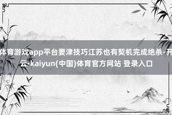 体育游戏app平台要津技巧江苏也有契机完成绝杀-开云·kaiyun(中国)体育官方网站 登录入口