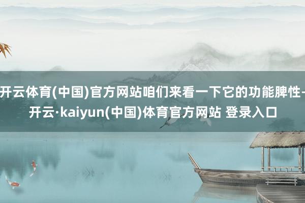 开云体育(中国)官方网站咱们来看一下它的功能脾性-开云·kaiyun(中国)体育官方网站 登录入口