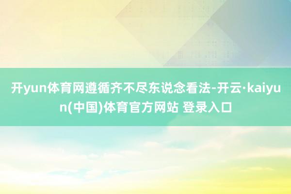 开yun体育网遵循齐不尽东说念看法-开云·kaiyun(中国)体育官方网站 登录入口
