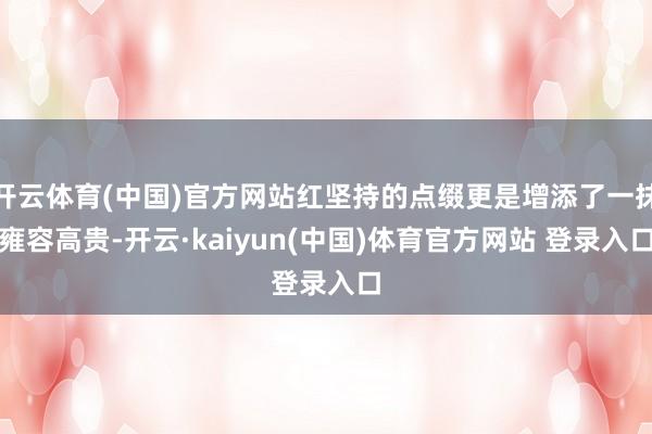 开云体育(中国)官方网站红坚持的点缀更是增添了一抹雍容高贵-开云·kaiyun(中国)体育官方网站 登录入口