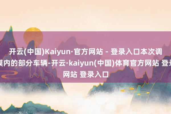 开云(中国)Kaiyun·官方网站 - 登录入口本次调回规模内的部分车辆-开云·kaiyun(中国)体育官方网站 登录入口