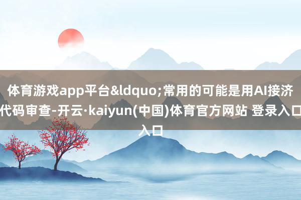 体育游戏app平台&ldquo;常用的可能是用AI接济代码审查-开云·kaiyun(中国)体育官方网站 登录入口