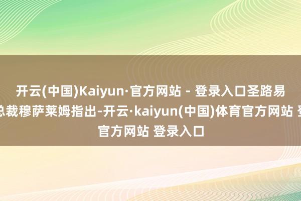 开云(中国)Kaiyun·官方网站 - 登录入口圣路易斯联储总裁穆萨莱姆指出-开云·kaiyun(中国)体育官方网站 登录入口