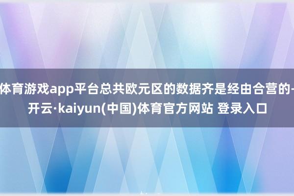 体育游戏app平台总共欧元区的数据齐是经由合营的-开云·kaiyun(中国)体育官方网站 登录入口