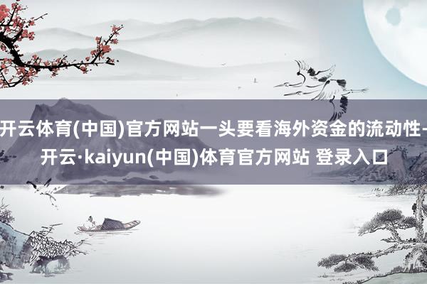 开云体育(中国)官方网站一头要看海外资金的流动性-开云·kaiyun(中国)体育官方网站 登录入口