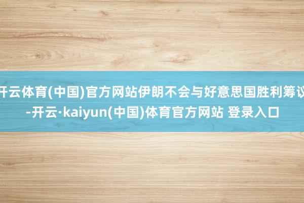 开云体育(中国)官方网站伊朗不会与好意思国胜利筹议-开云·kaiyun(中国)体育官方网站 登录入口