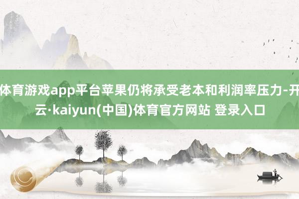 体育游戏app平台苹果仍将承受老本和利润率压力-开云·kaiyun(中国)体育官方网站 登录入口