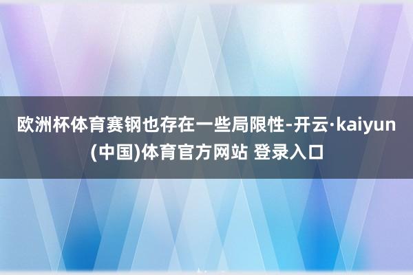 欧洲杯体育赛钢也存在一些局限性-开云·kaiyun(中国)体育官方网站 登录入口